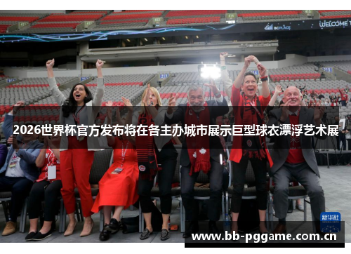 2026世界杯官方发布将在各主办城市展示巨型球衣漂浮艺术展 2026世界杯官方发布将在各主办城市展示巨型球衣漂浮艺术展