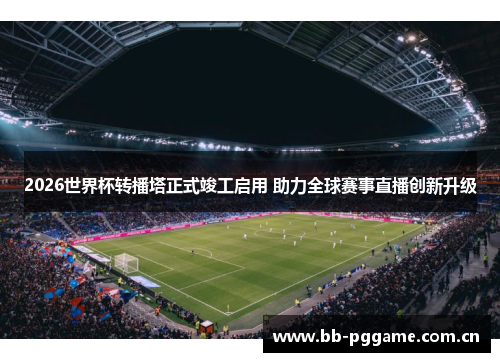 2026世界杯转播塔正式竣工启用 助力全球赛事直播创新升级 2026世界杯转播塔正式竣工启用 助力全球赛事直播创新升级