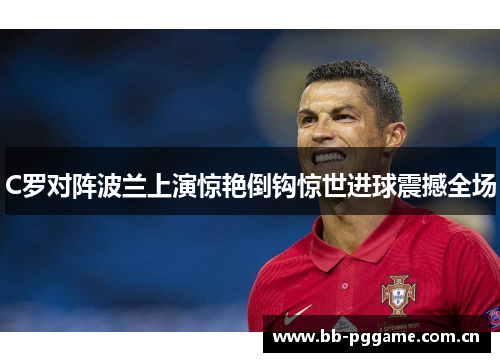 C罗对阵波兰上演惊艳倒钩惊世进球震撼全场 C罗对阵波兰上演惊艳倒钩惊世进球震撼全场