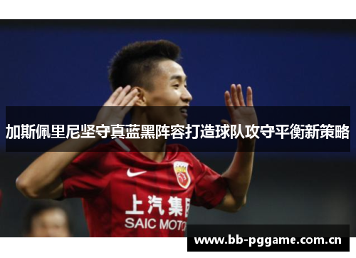 加斯佩里尼坚守真蓝黑阵容打造球队攻守平衡新策略 加斯佩里尼坚守真蓝黑阵容打造球队攻守平衡新策略