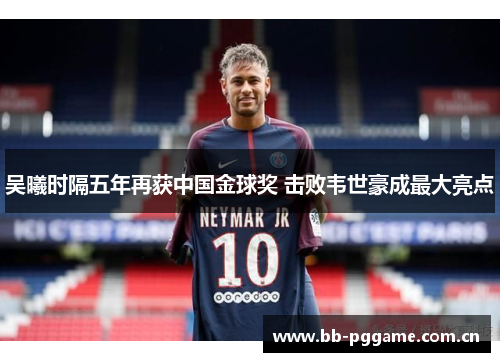 吴曦时隔五年再获中国金球奖 击败韦世豪成最大亮点 吴曦时隔五年再获中国金球奖 击败韦世豪成最大亮点
