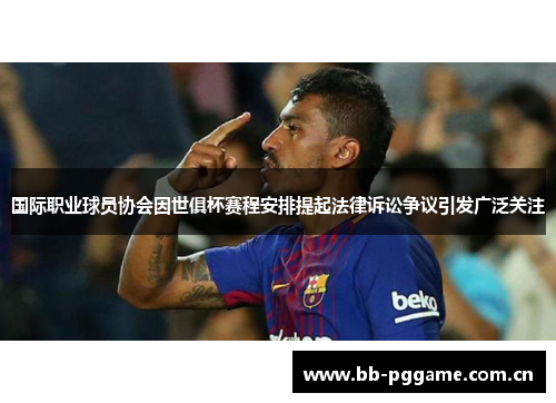 国际职业球员协会因世俱杯赛程安排提起法律诉讼争议引发广泛关注 国际职业球员协会因世俱杯赛程安排提起法律诉讼争议引发广泛关注